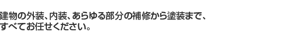 建物の外装、内装、あらゆる部分の補修から塗装まで、すべてお任せください。